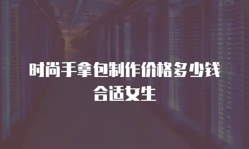 时尚手拿包制作价格多少钱合适女生