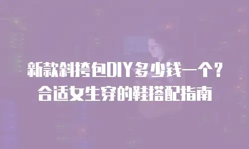 新款斜挎包DIY多少钱一个？合适女生穿的鞋搭配指南