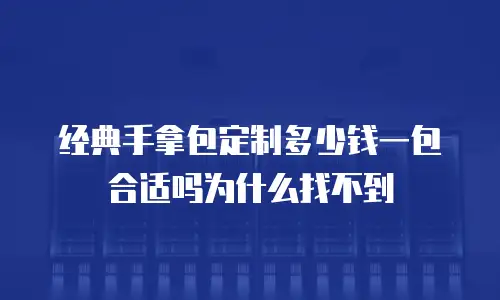 经典手拿包定制多少钱一包合适吗为什么找不到
