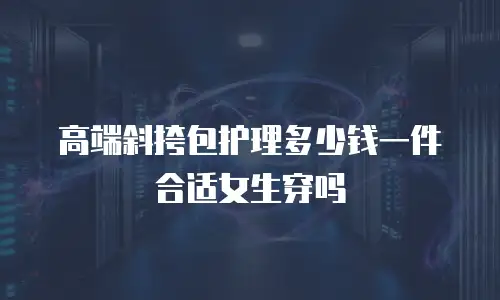高端斜挎包护理多少钱一件合适女生穿吗