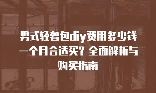 男式轻奢包diy费用多少钱一个月合适买？全面解析与购买指南