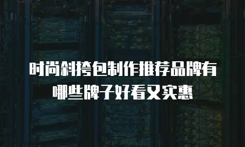 时尚斜挎包制作推荐品牌有哪些牌子好看又实惠