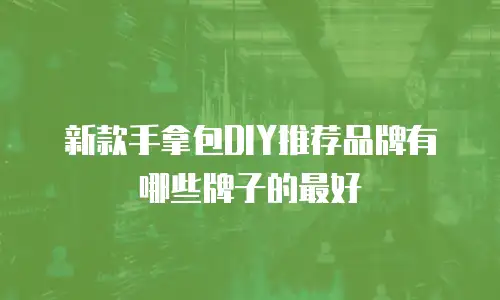 新款手拿包DIY推荐品牌有哪些牌子的最好