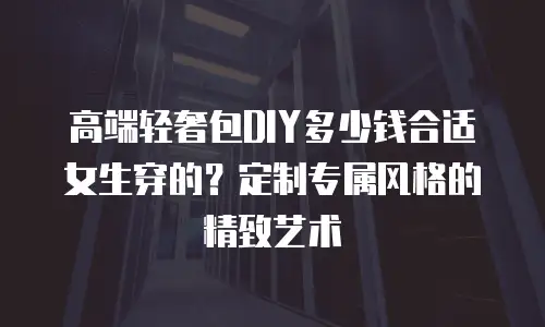 高端轻奢包DIY多少钱合适女生穿的？定制专属风格的精致艺术