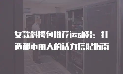 女款斜挎包推荐运动鞋：打造都市丽人的活力搭配指南