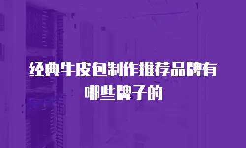 经典牛皮包制作推荐品牌有哪些牌子的
