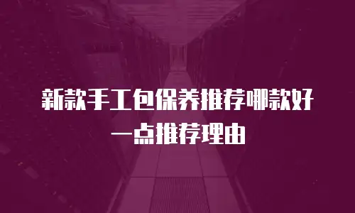 新款手工包保养推荐哪款好一点推荐理由