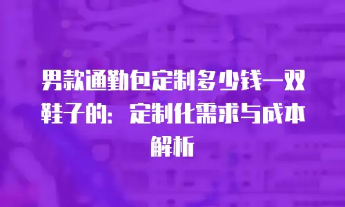 男款通勤包定制多少钱一双鞋子的：定制化需求与成本解析