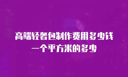高端轻奢包制作费用多少钱一个平方米的多少