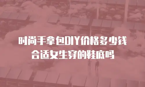 时尚手拿包DIY价格多少钱合适女生穿的鞋底吗