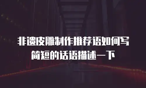 非遗皮雕制作推荐语如何写简短的话语描述一下