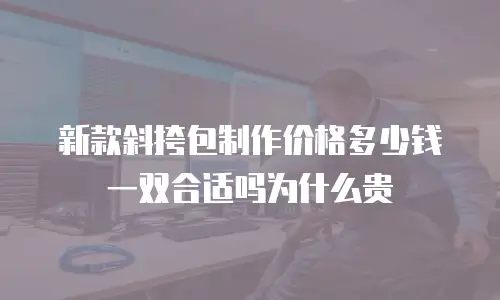 新款斜挎包制作价格多少钱一双合适吗为什么贵