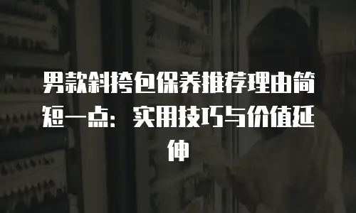 男款斜挎包保养推荐理由简短一点：实用技巧与价值延伸