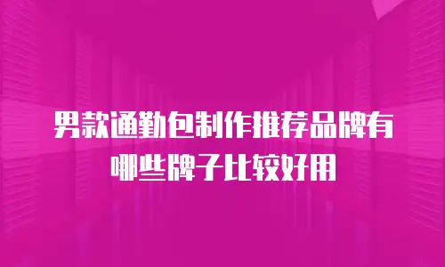 男款通勤包制作推荐品牌有哪些牌子比较好用