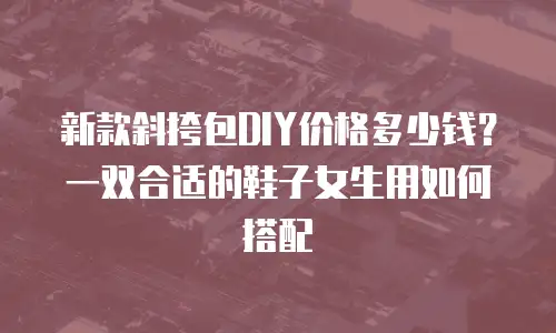 新款斜挎包DIY价格多少钱？一双合适的鞋子女生用如何搭配