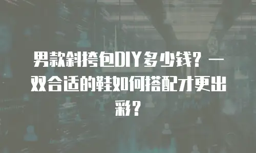 男款斜挎包DIY多少钱？一双合适的鞋如何搭配才更出彩？