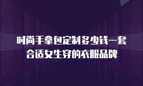 时尚手拿包定制多少钱一套合适女生穿的衣服品牌