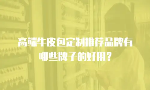 高端牛皮包定制推荐品牌有哪些牌子的好用？