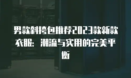 男款斜挎包推荐2023款新款衣服：潮流与实用的完美平衡