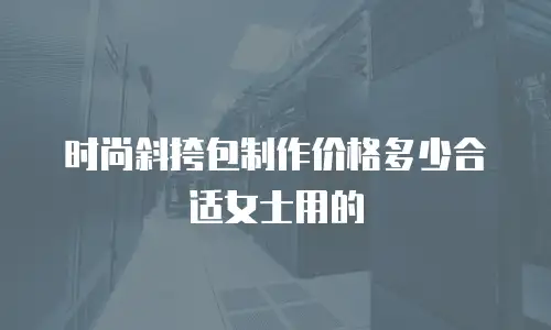 时尚斜挎包制作价格多少合适女士用的