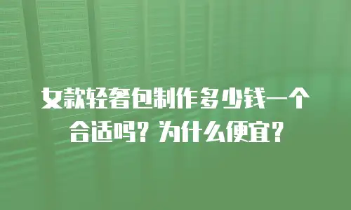 女款轻奢包制作多少钱一个合适吗？为什么便宜？