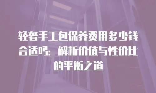 轻奢手工包保养费用多少钱合适吗：解析价值与性价比的平衡之道
