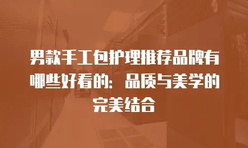 男款手工包护理推荐品牌有哪些好看的：品质与美学的完美结合
