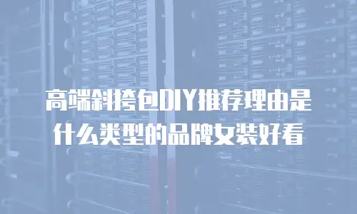 高端斜挎包DIY推荐理由是什么类型的品牌女装好看
