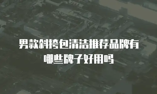 男款斜挎包清洁推荐品牌有哪些牌子好用吗
