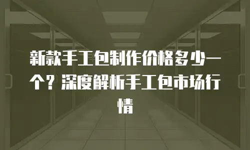 新款手工包制作价格多少一个？深度解析手工包市场行情