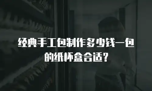 经典手工包制作多少钱一包的纸杯盒合适？