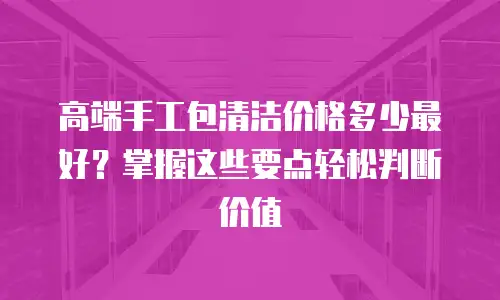 高端手工包清洁价格多少最好？掌握这些要点轻松判断价值