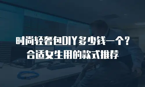 时尚轻奢包DIY多少钱一个？合适女生用的款式推荐