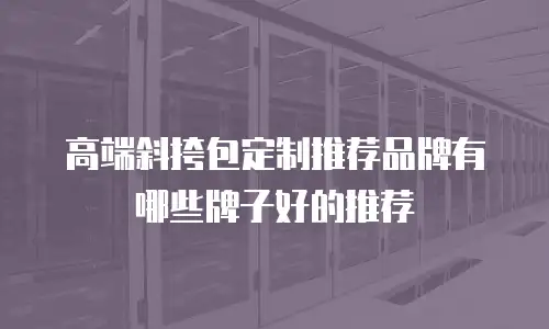 高端斜挎包定制推荐品牌有哪些牌子好的推荐