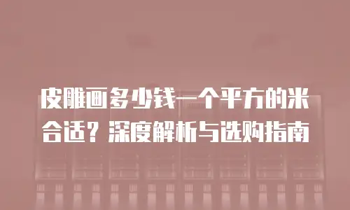 皮雕画多少钱一个平方的米合适？深度解析与选购指南