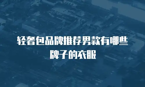 轻奢包品牌推荐男款有哪些牌子的衣服