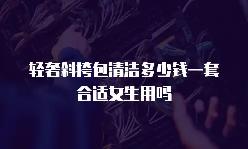 轻奢斜挎包清洁多少钱一套合适女生用吗