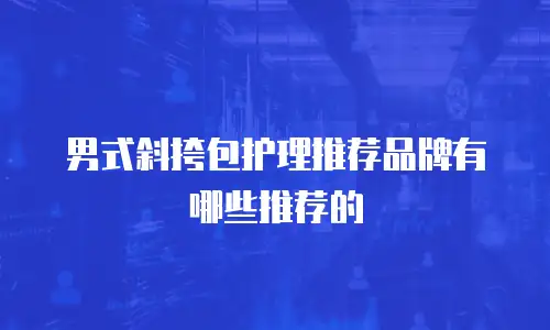 男式斜挎包护理推荐品牌有哪些推荐的