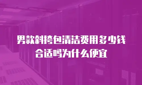男款斜挎包清洁费用多少钱合适吗为什么便宜