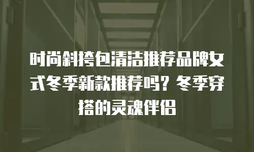 时尚斜挎包清洁推荐品牌女式冬季新款推荐吗？冬季穿搭的灵魂伴侣