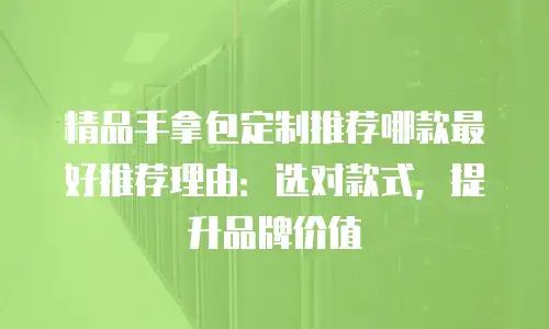 精品手拿包定制推荐哪款最好推荐理由：选对款式，提升品牌价值