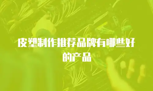 皮塑制作推荐品牌有哪些好的产品