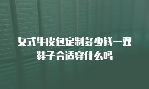 女式牛皮包定制多少钱一双鞋子合适穿什么吗