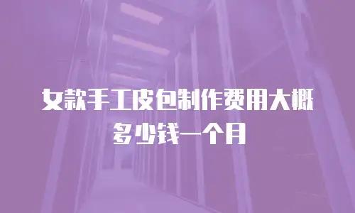 女款手工皮包制作费用大概多少钱一个月