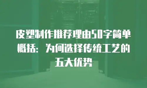 皮塑制作推荐理由50字简单概括：为何选择传统工艺的五大优势