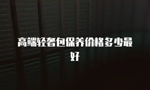高端轻奢包保养价格多少最好