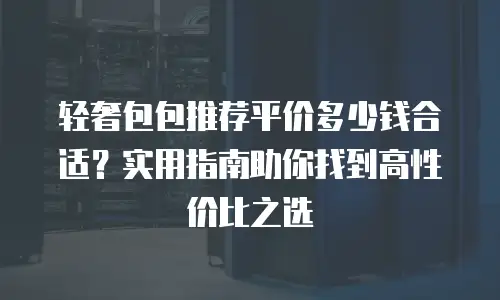 轻奢包包推荐平价多少钱合适？实用指南助你找到高性价比之选