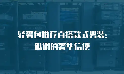 轻奢包推荐百搭款式男装：低调的奢华信使