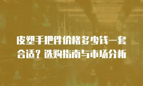 皮塑手把件价格多少钱一套合适？选购指南与市场分析