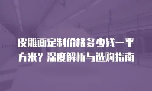 皮雕画定制价格多少钱一平方米？深度解析与选购指南